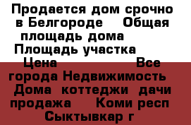 Продается дом срочно в Белгороде. › Общая площадь дома ­ 275 › Площадь участка ­ 11 › Цена ­ 25 000 000 - Все города Недвижимость » Дома, коттеджи, дачи продажа   . Коми респ.,Сыктывкар г.